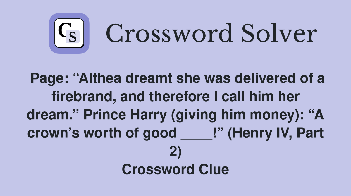 Page: “Althea dreamt she was delivered of a firebrand, and therefore I call him her dream.” Prince Harry (giving him money): “A crown’s worth of good ____!” (Henry IV, Part 2) Crossword Clue