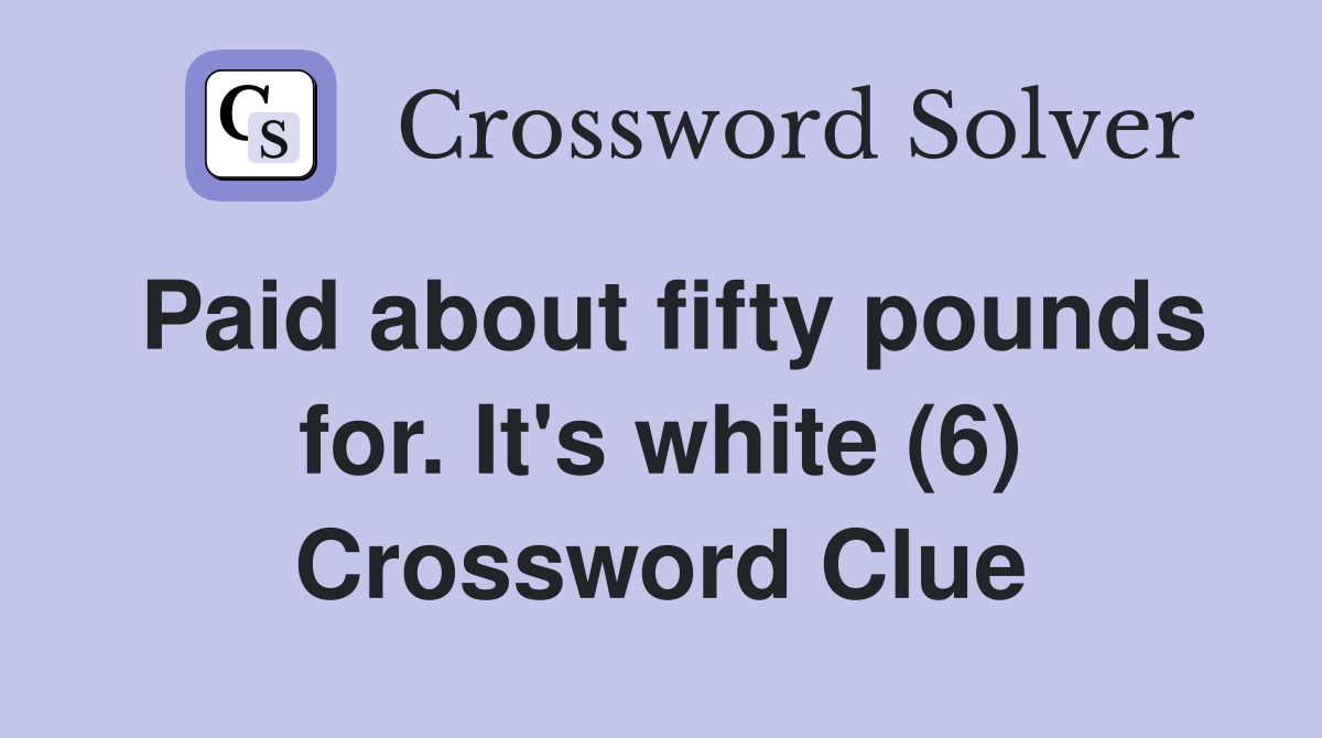 Paid about fifty pounds for. It's white (6) Crossword Clue