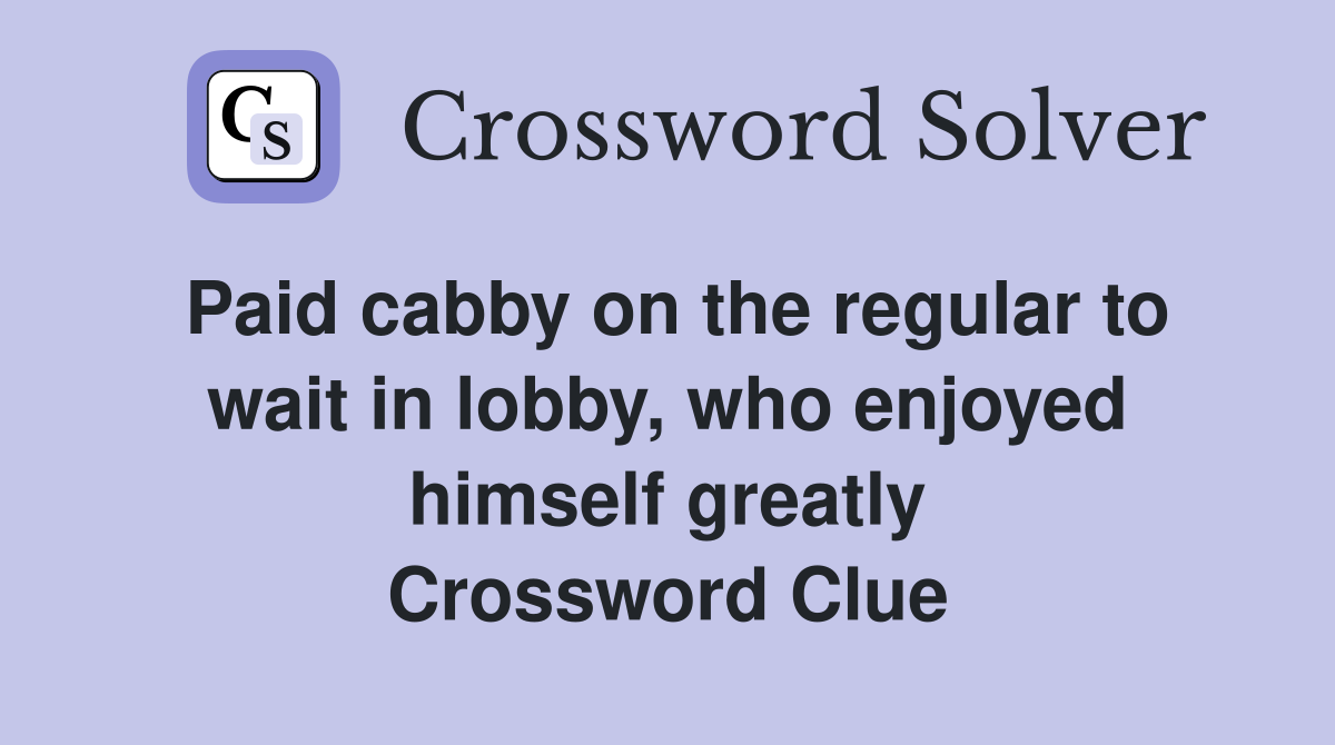 Paid cabby on the regular to wait in lobby, who enjoyed himself greatly Crossword Clue