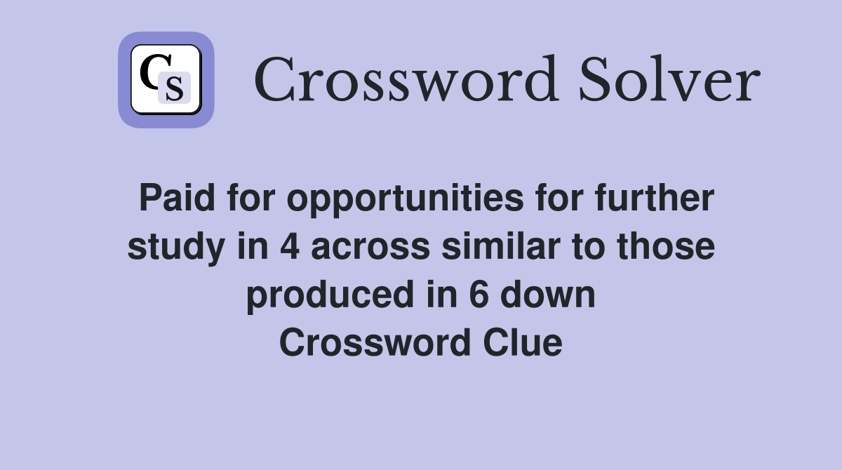 Paid for opportunities for further study in 4 across similar to those produced in 6 down Crossword Clue