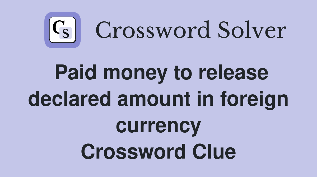 Paid money to release declared amount in foreign currency Crossword Clue