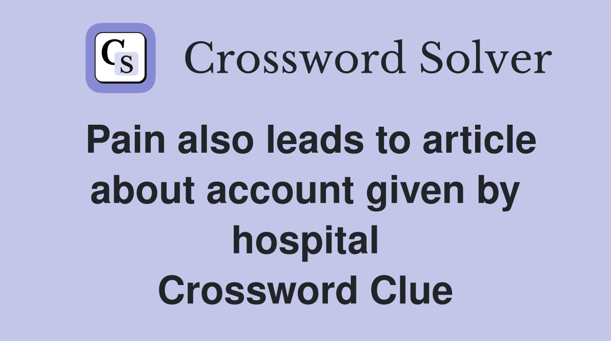 Pain also leads to article about account given by hospital Crossword Clue
