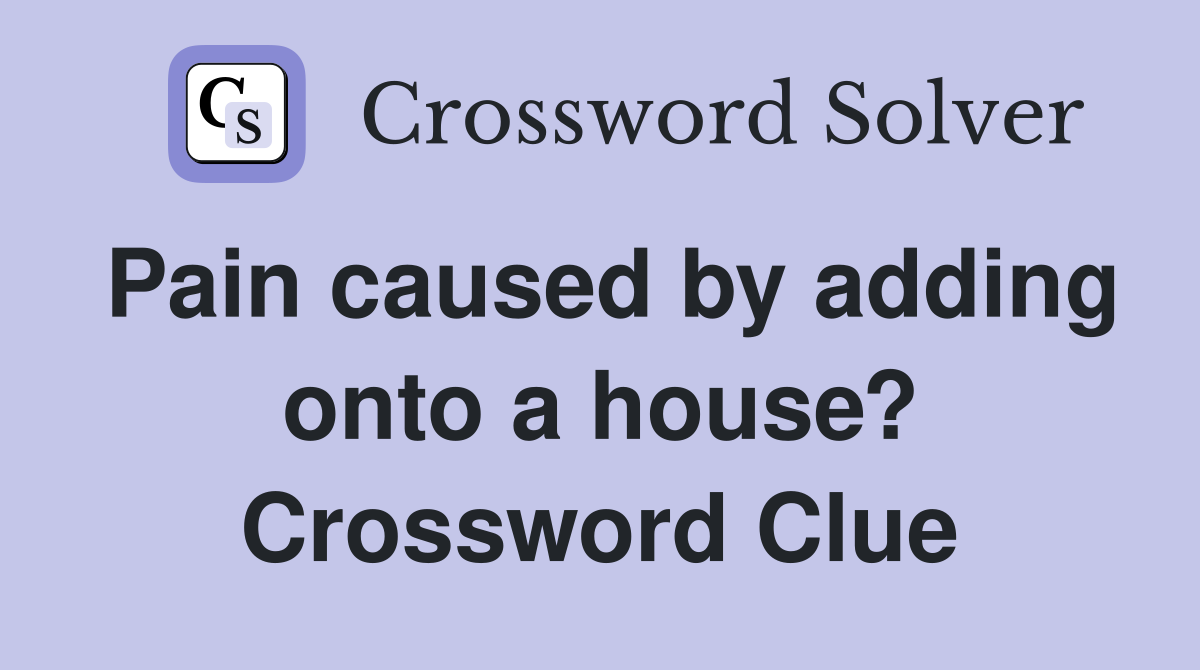Pain caused by adding onto a house? Crossword Clue
