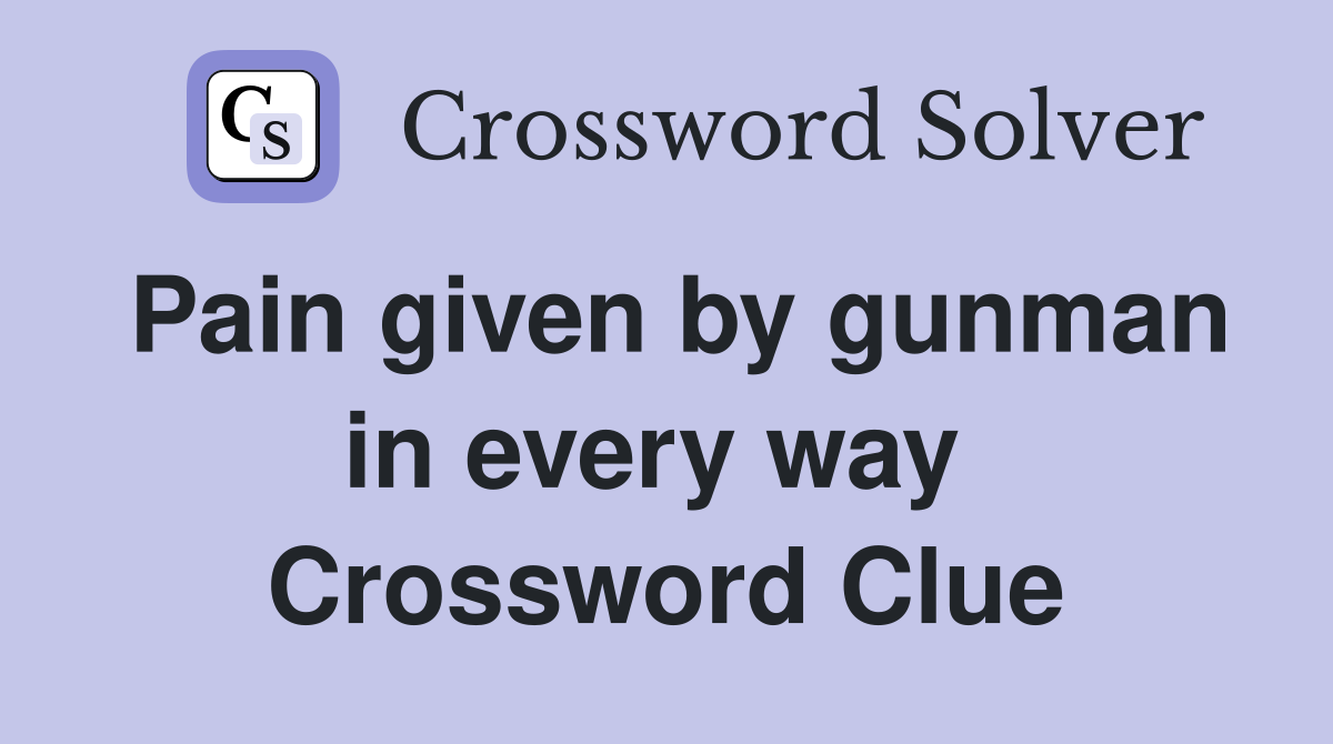 Pain given by gunman in every way  Crossword Clue