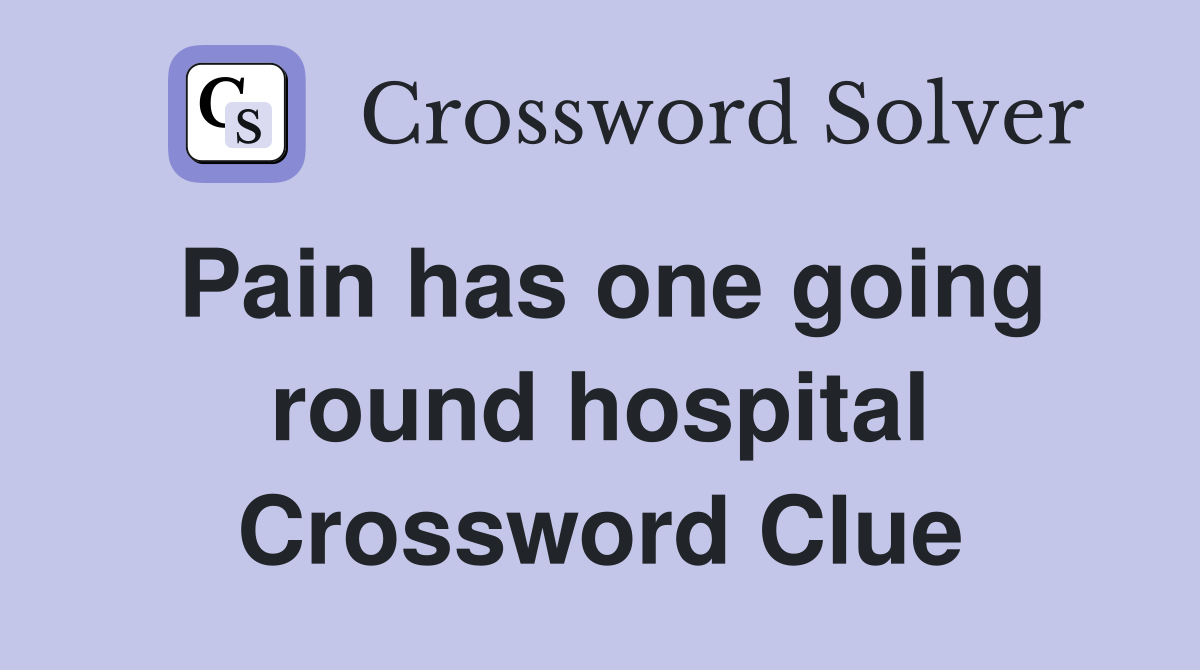 Pain has one going round hospital Crossword Clue