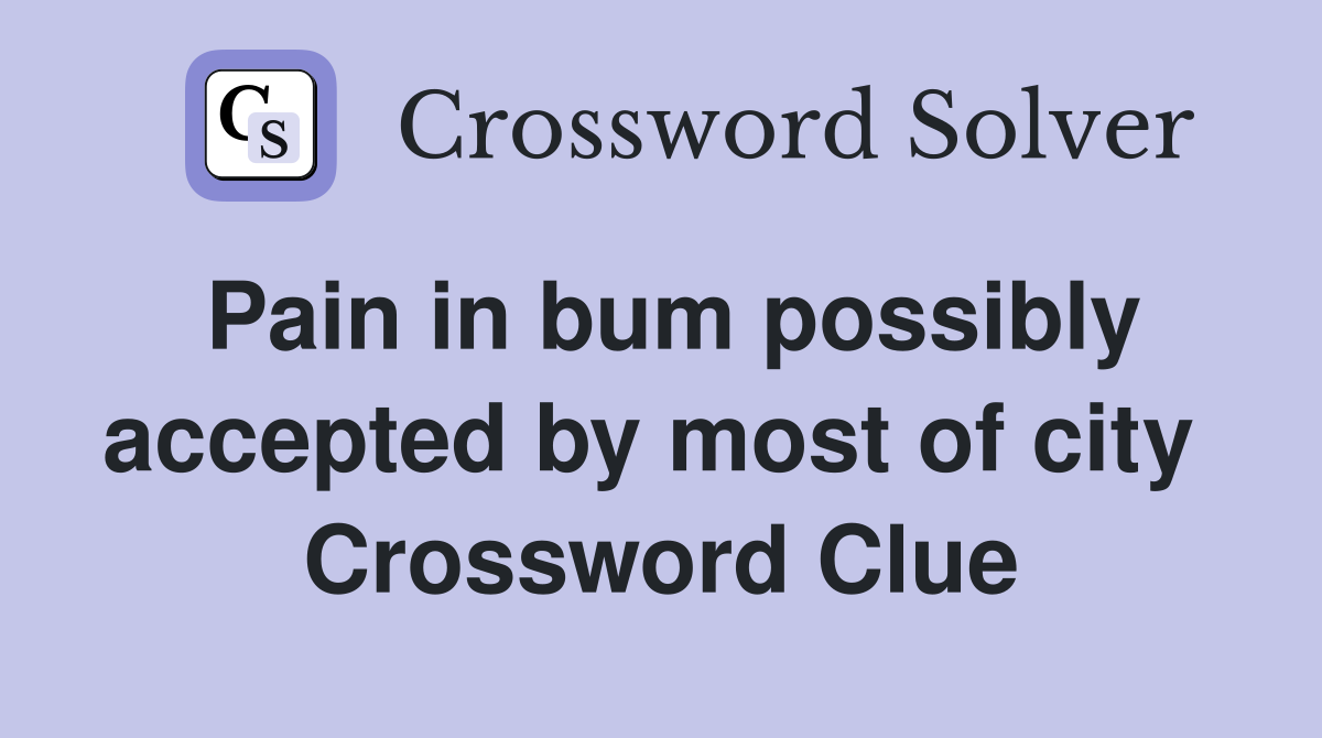 Pain in bum possibly accepted by most of city  Crossword Clue