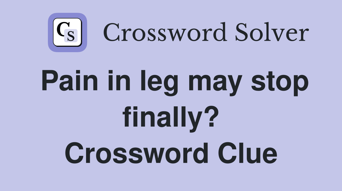 Pain in leg may stop finally? Crossword Clue