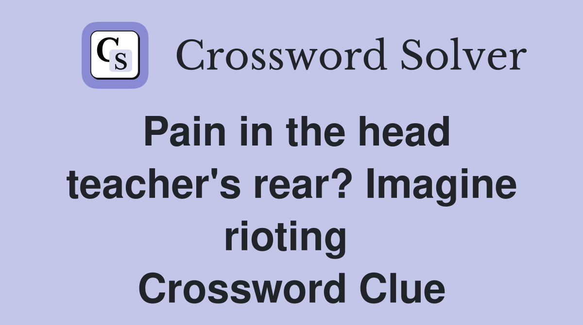 Pain in the head teacher's rear? Imagine rioting  Crossword Clue