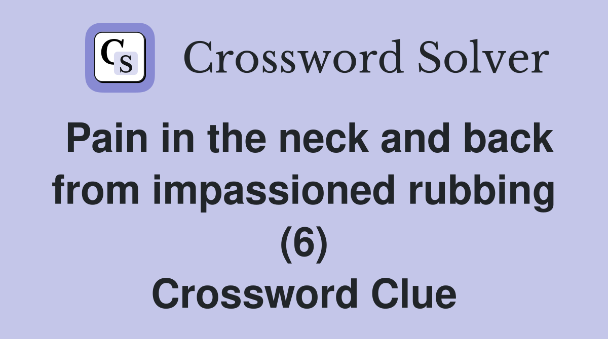 Pain in the neck and back from impassioned rubbing (6) Crossword Clue