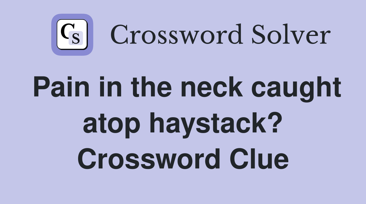 Pain in the neck caught atop haystack? Crossword Clue