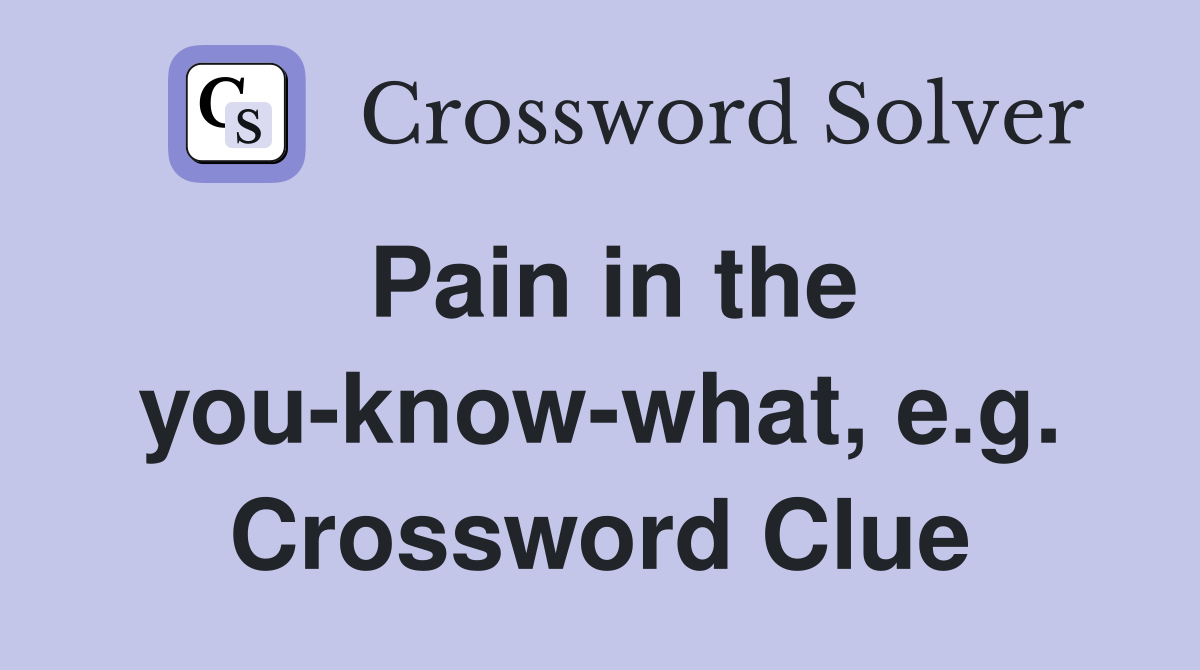 Pain in the you-know-what, e.g. Crossword Clue