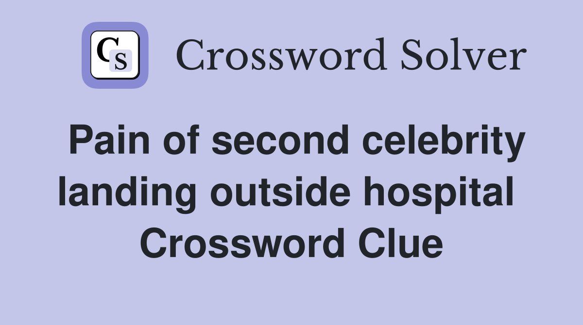Pain of second celebrity landing outside hospital  Crossword Clue
