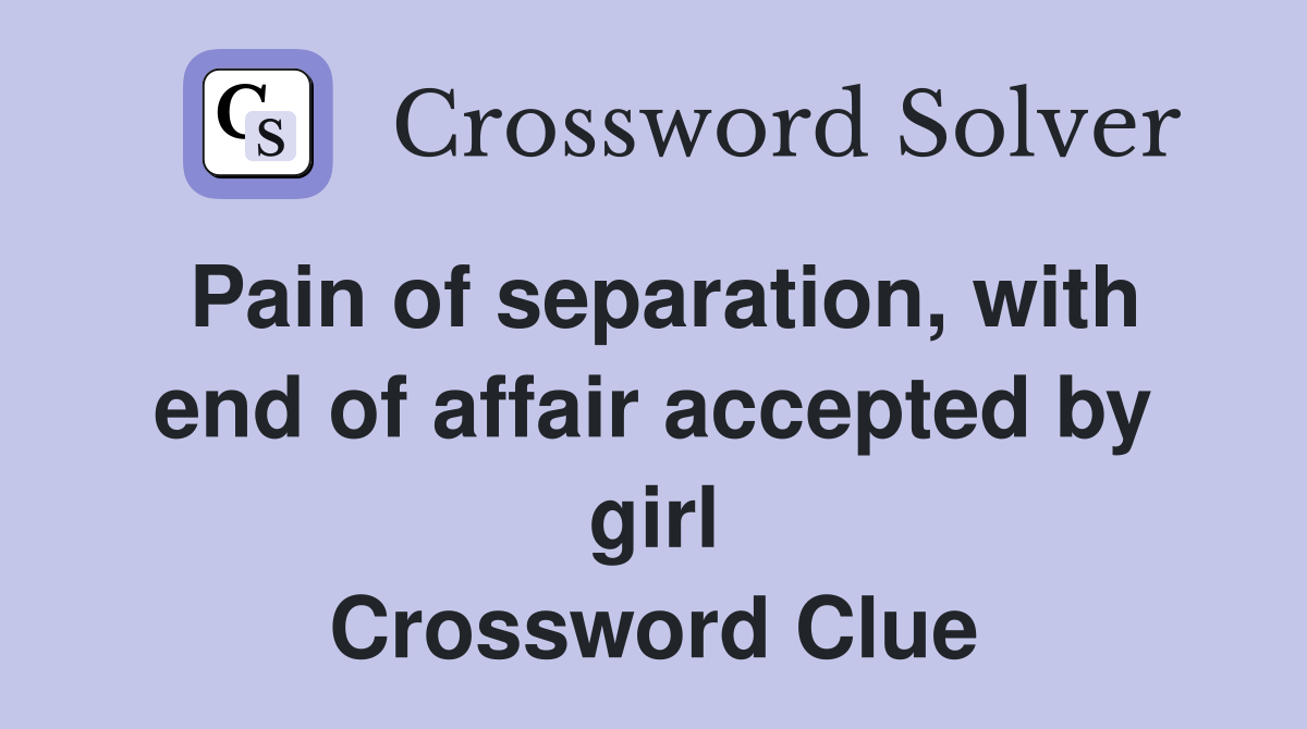 Pain of separation, with end of affair accepted by girl Crossword Clue