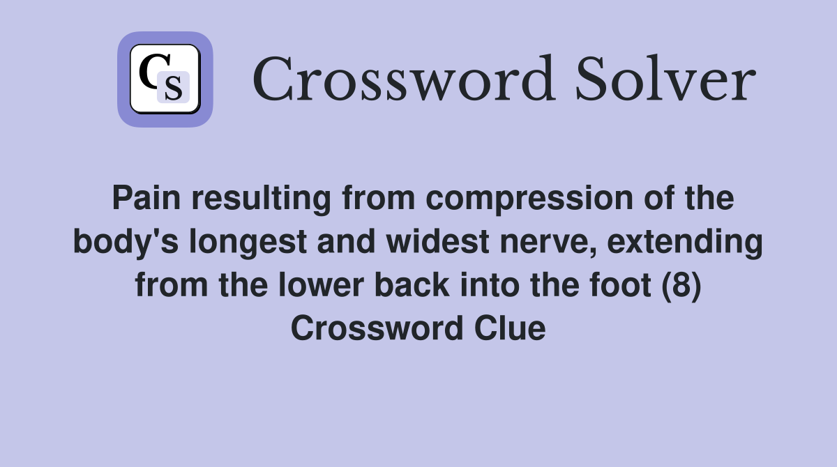 Pain resulting from compression of the body's longest and widest nerve, extending from the lower back into the foot (8) Crossword Clue