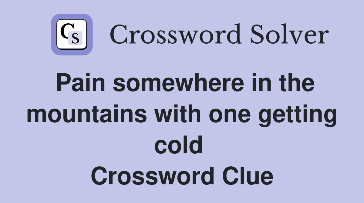 Pain somewhere in the mountains with one getting cold  Crossword Clue