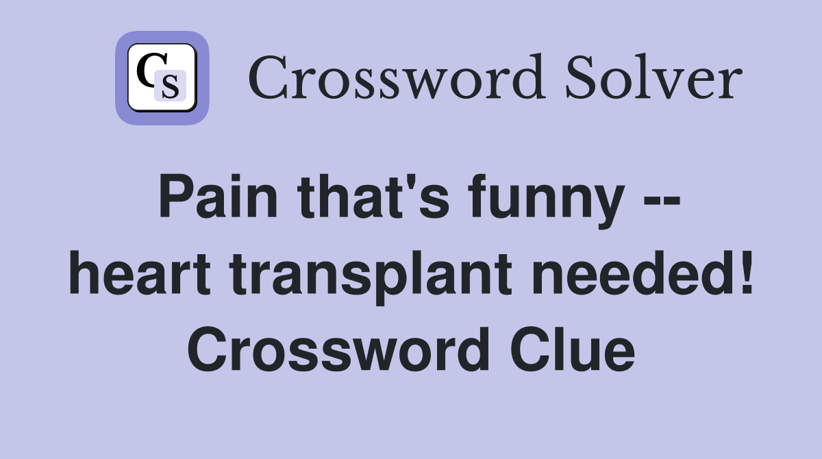 Pain that's funny -- heart transplant needed! Crossword Clue