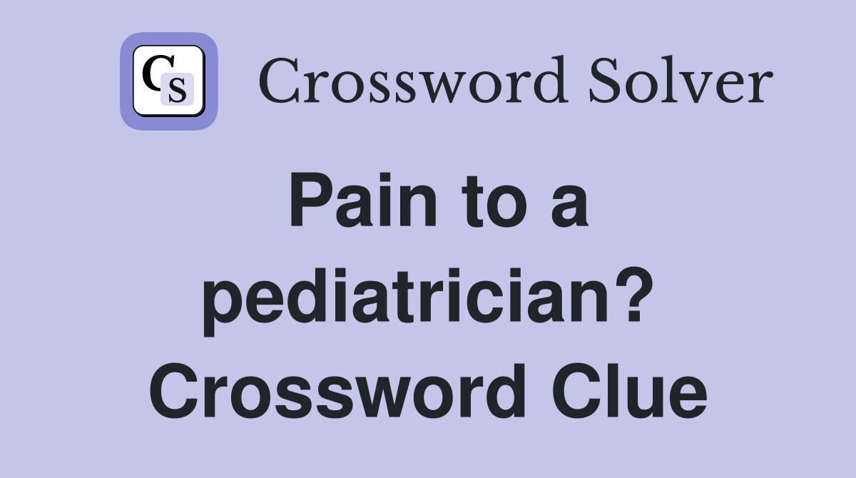 Pain to a pediatrician? Crossword Clue