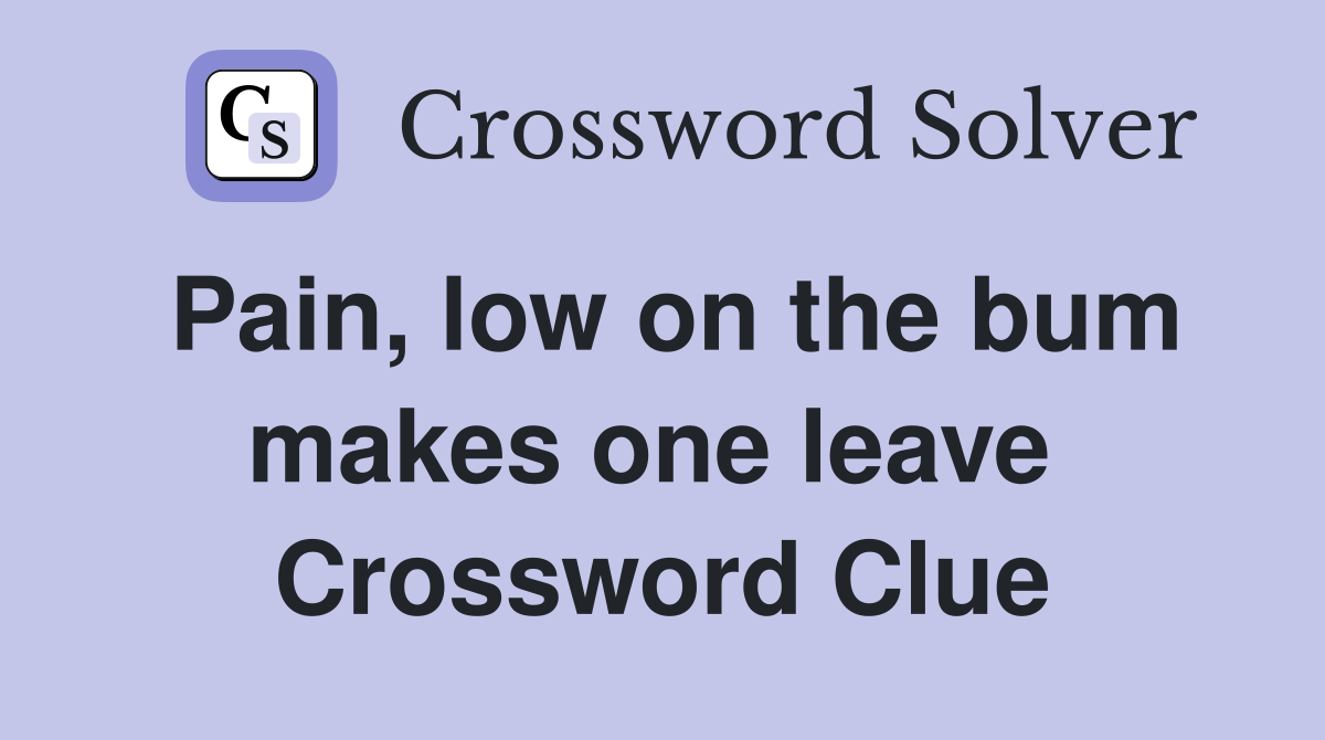 Pain, low on the bum makes one leave  Crossword Clue