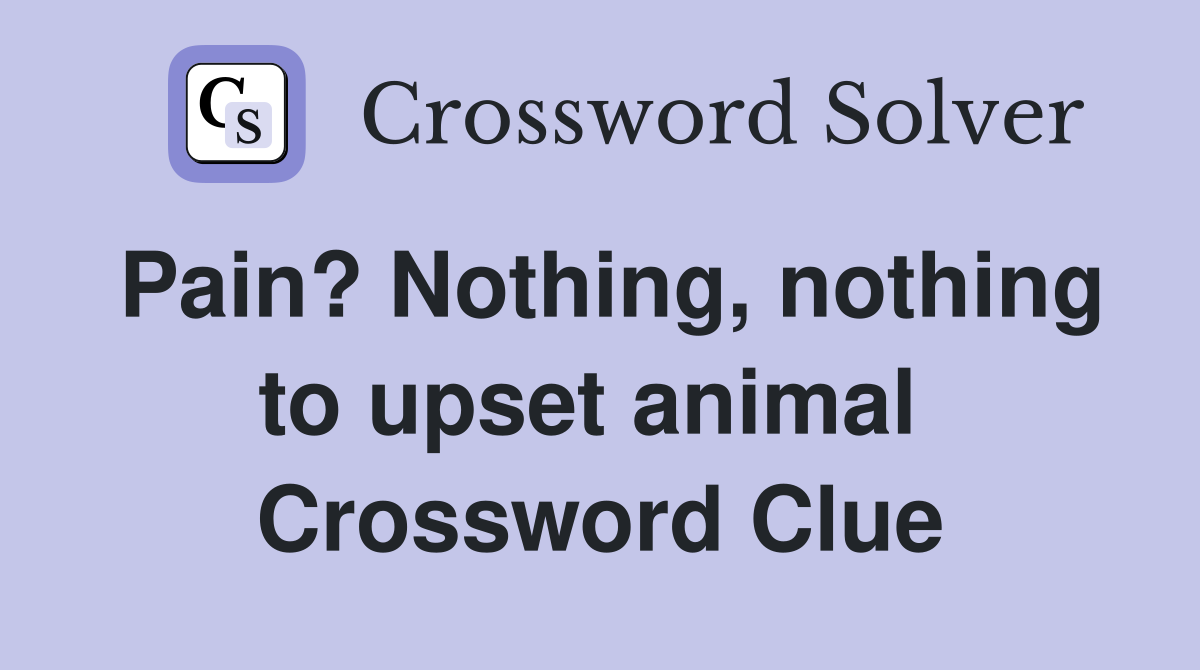 Pain? Nothing, nothing to upset animal  Crossword Clue