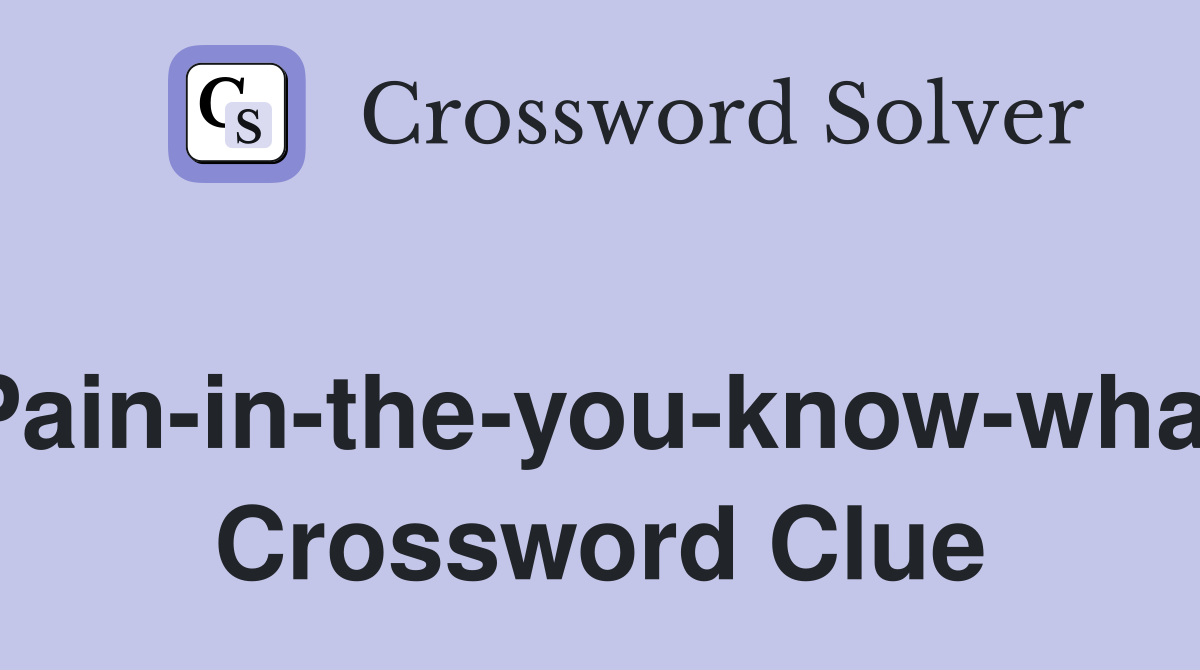 Pain-in-the-you-know-what Crossword Clue