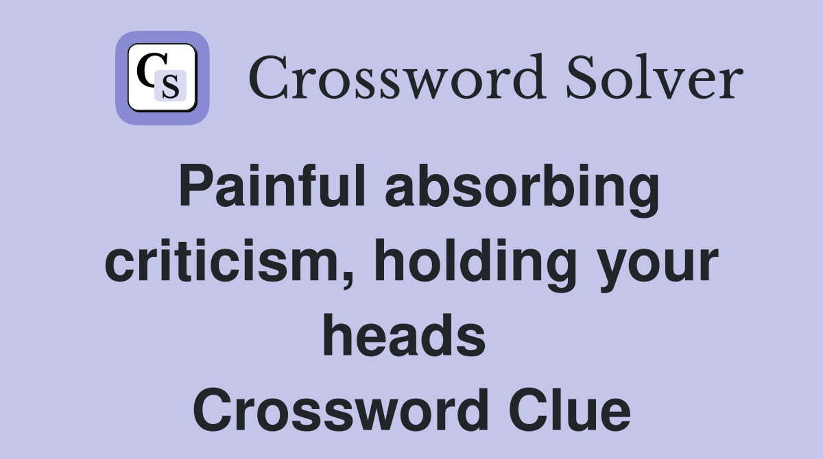 Painful absorbing criticism, holding your heads  Crossword Clue