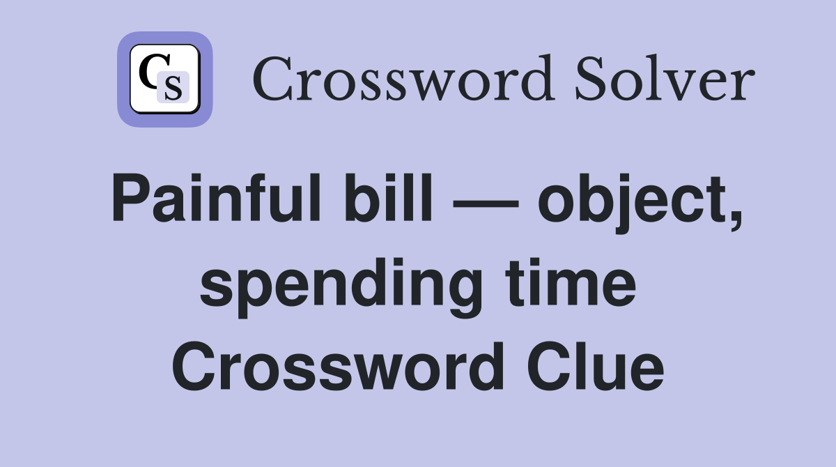 Painful bill — object, spending time Crossword Clue