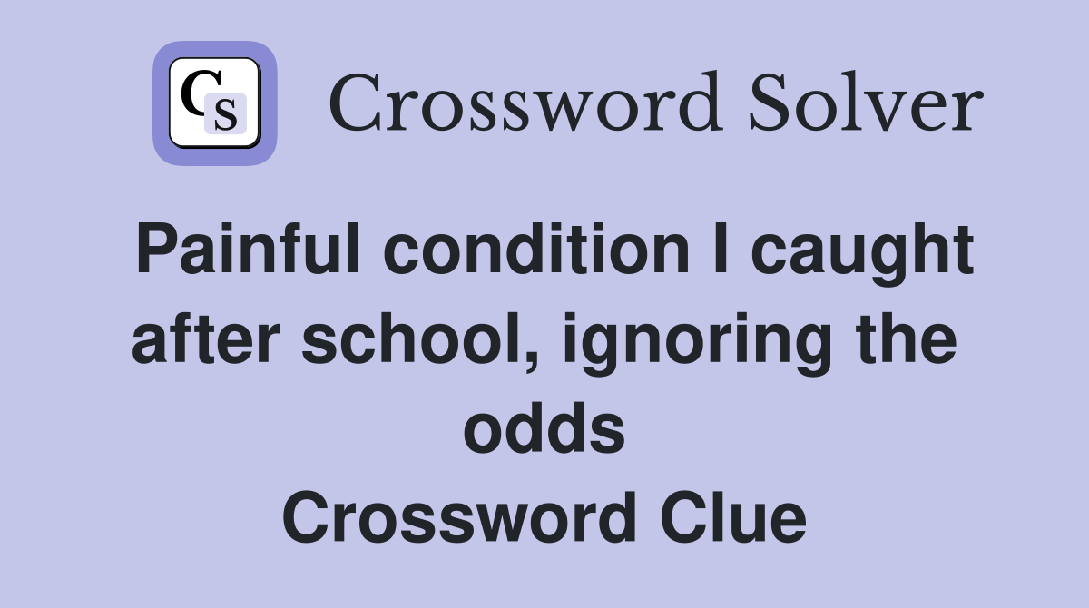Painful condition I caught after school, ignoring the odds Crossword Clue