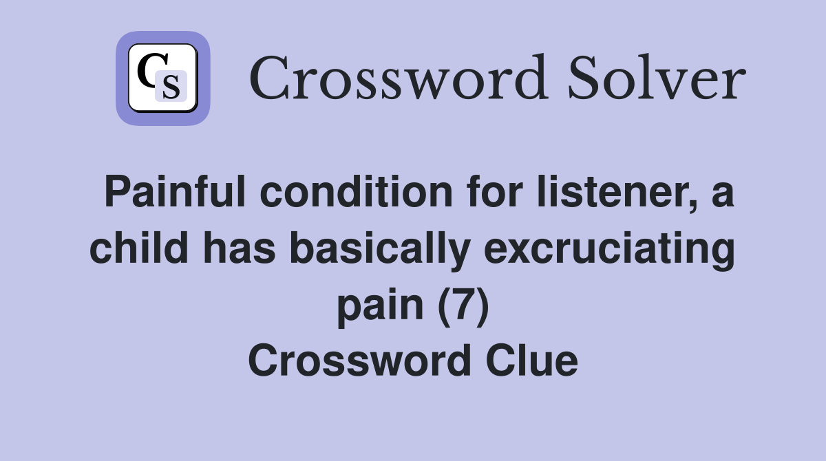 Painful condition for listener, a child has basically excruciating pain (7) Crossword Clue