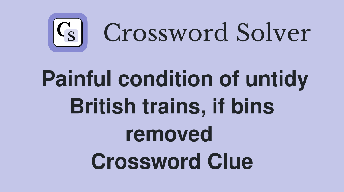 Painful condition of untidy British trains, if bins removed  Crossword Clue
