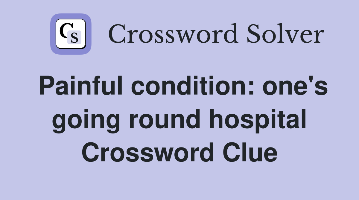 Painful condition: one's going round hospital Crossword Clue