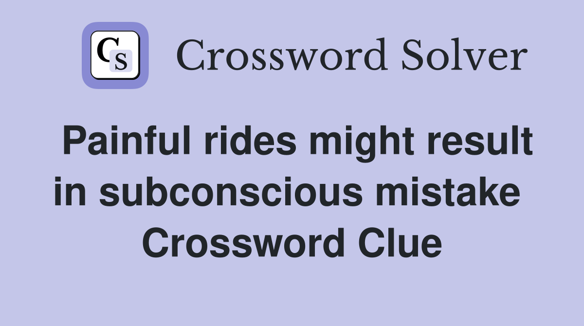 Painful rides might result in subconscious mistake  Crossword Clue