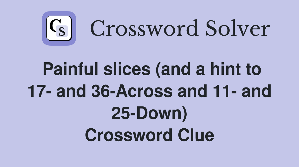 Painful slices (and a hint to 17- and 36-Across and 11- and 25-Down) Crossword Clue