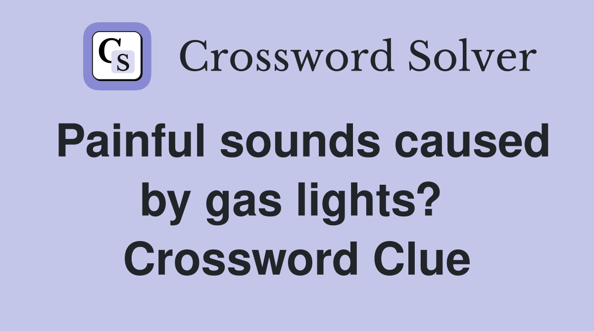 Painful sounds caused by gas lights?  Crossword Clue
