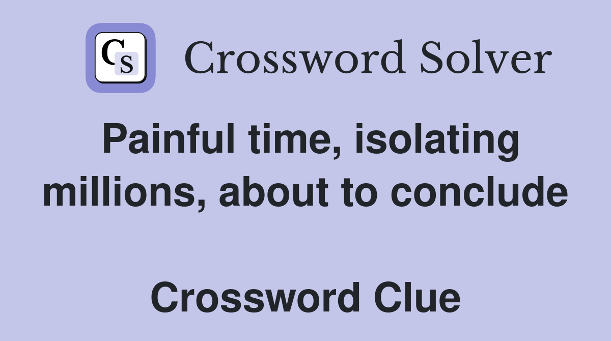 Painful time, isolating millions, about to conclude  Crossword Clue