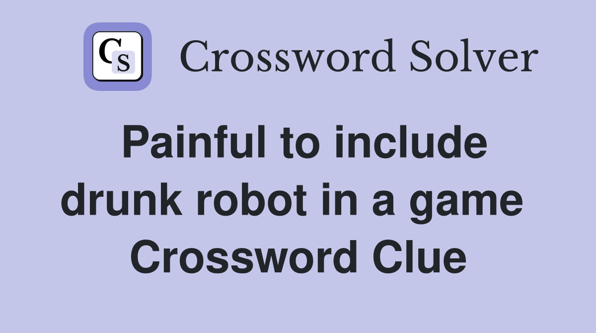 Painful to include drunk robot in a game  Crossword Clue