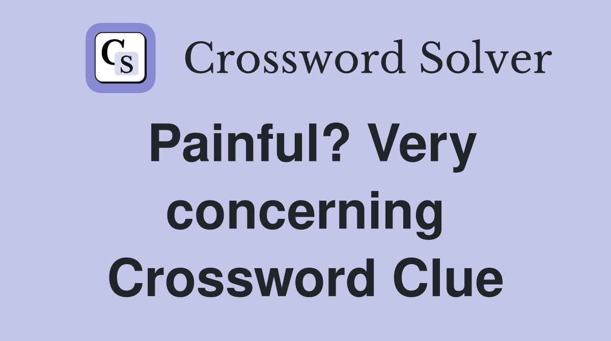 Painful? Very concerning Crossword Clue
