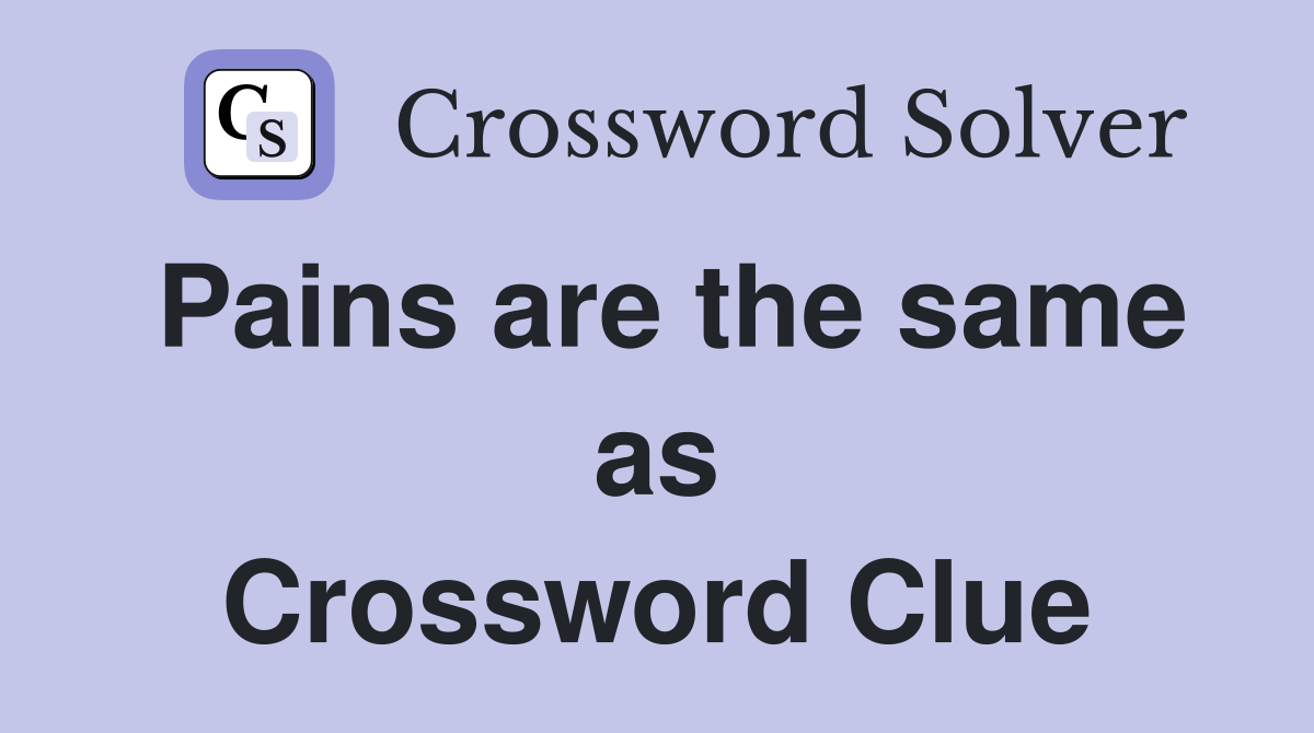 Pains are the same as Crossword Clue
