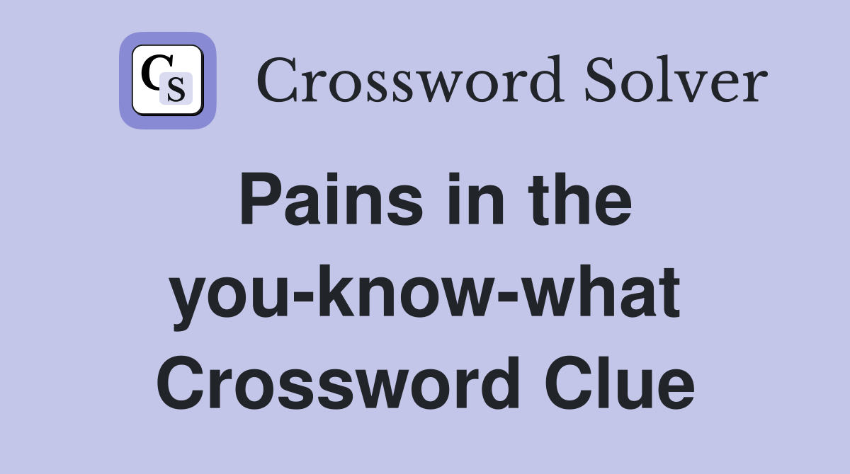 Pains in the you-know-what Crossword Clue
