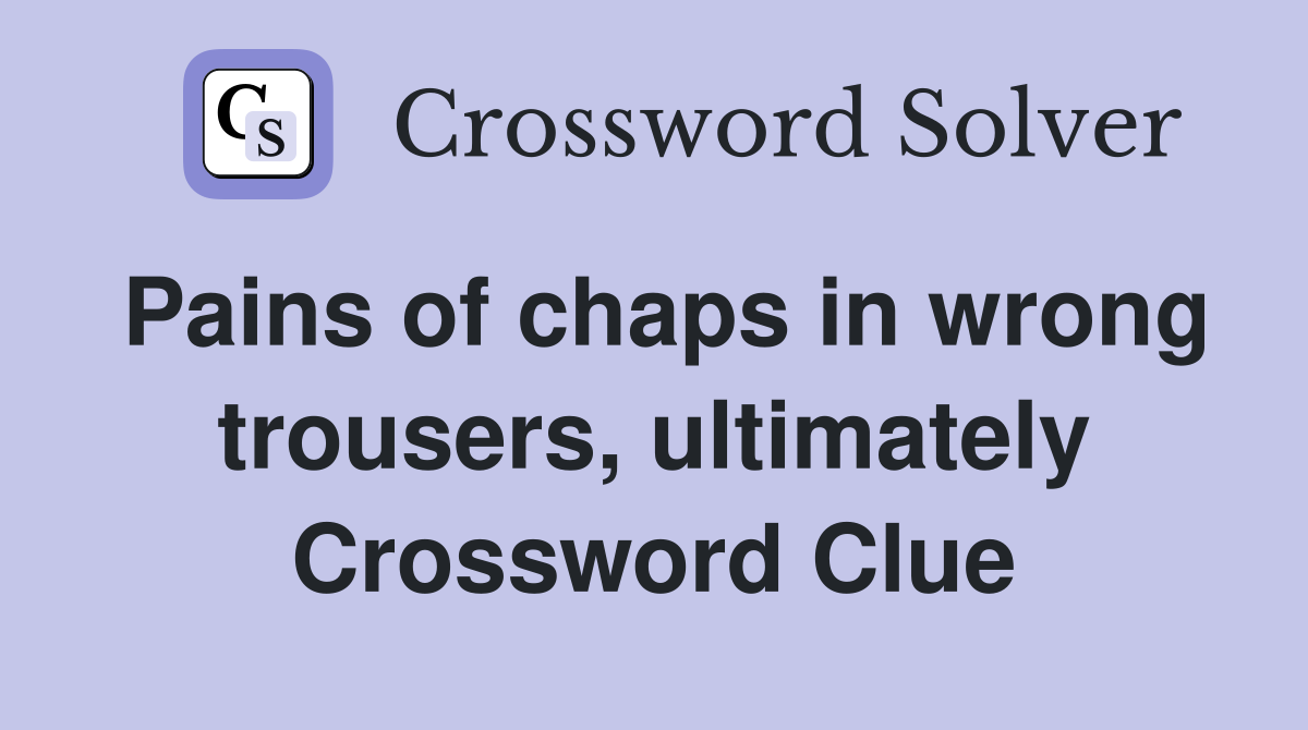 Pains of chaps in wrong trousers, ultimately Crossword Clue