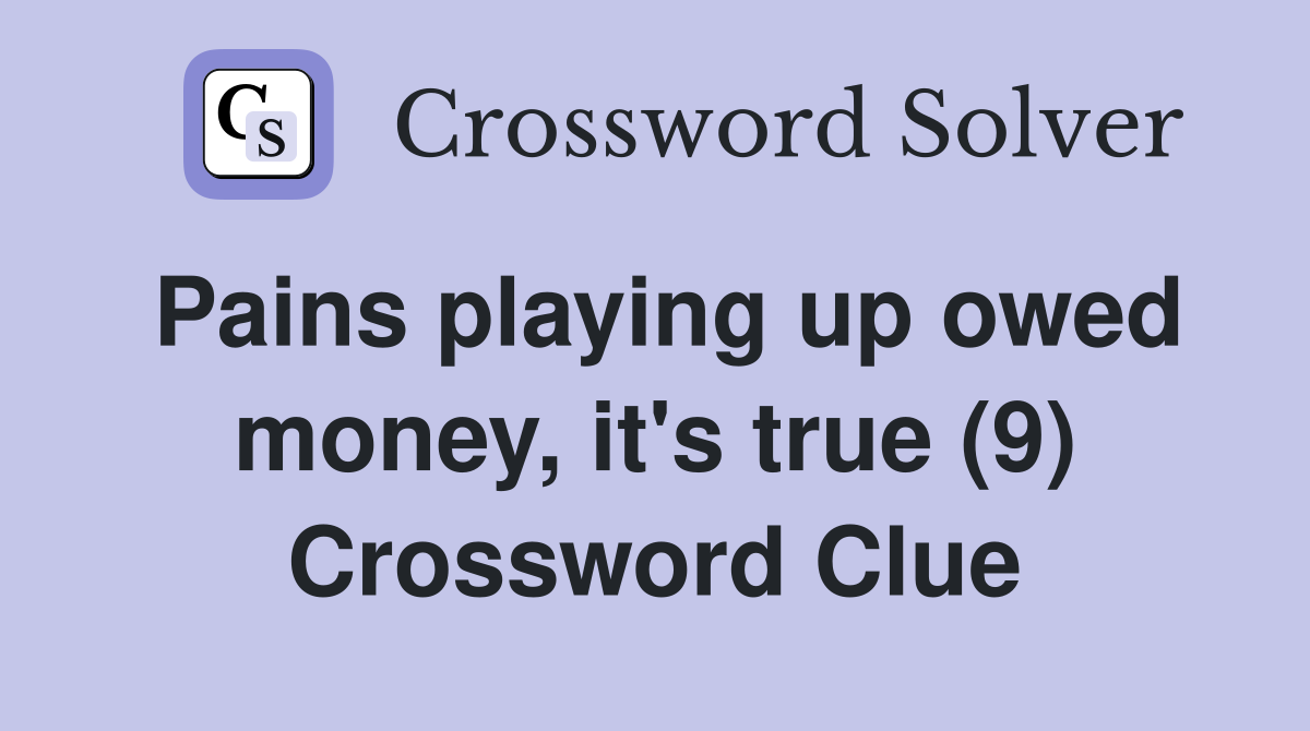Pains playing up owed money, it's true (9) Crossword Clue