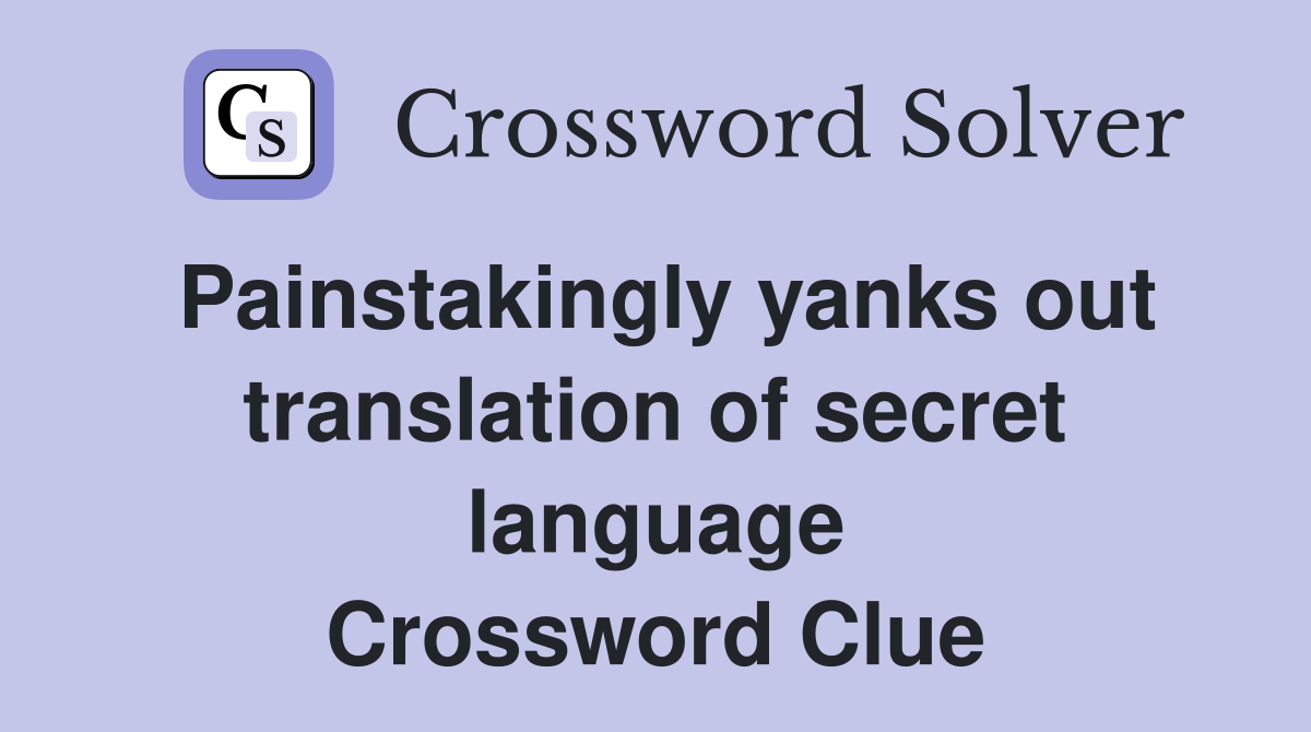 Painstakingly yanks out translation of secret language Crossword Clue