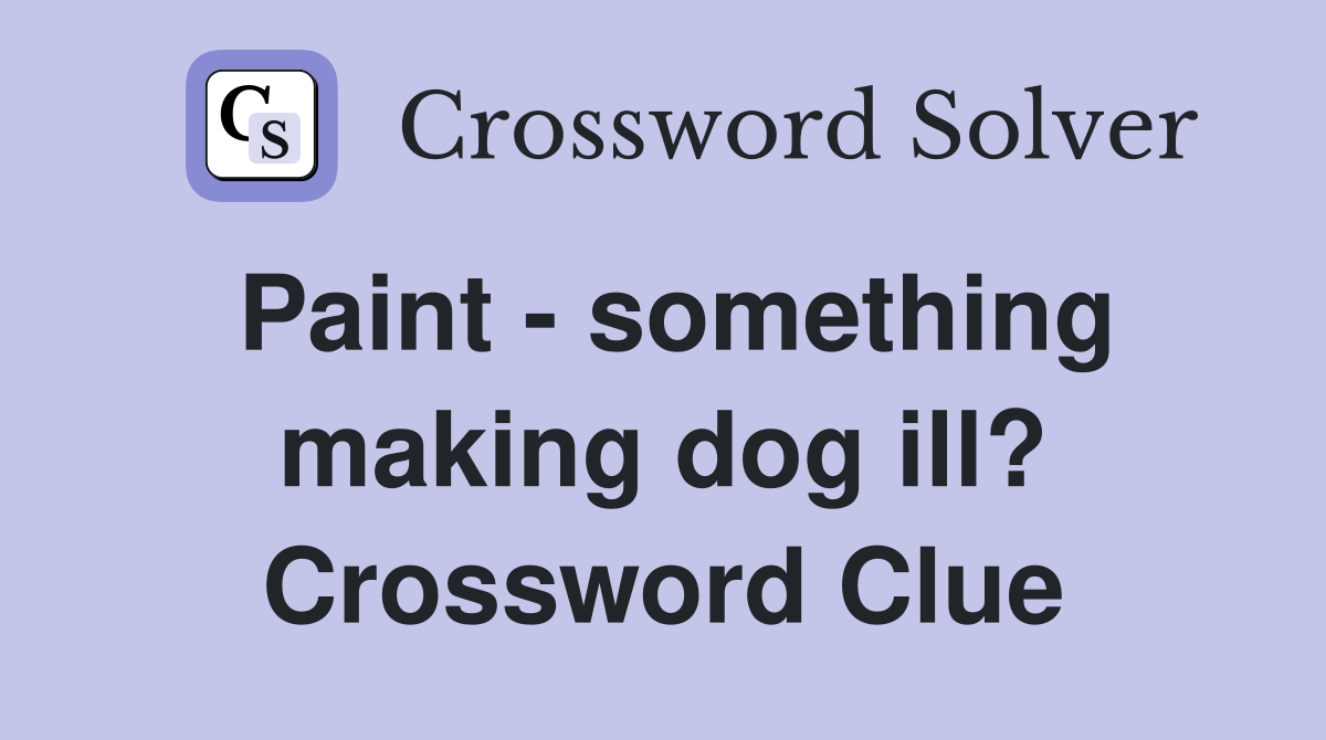 Paint - something making dog ill? Crossword Clue
