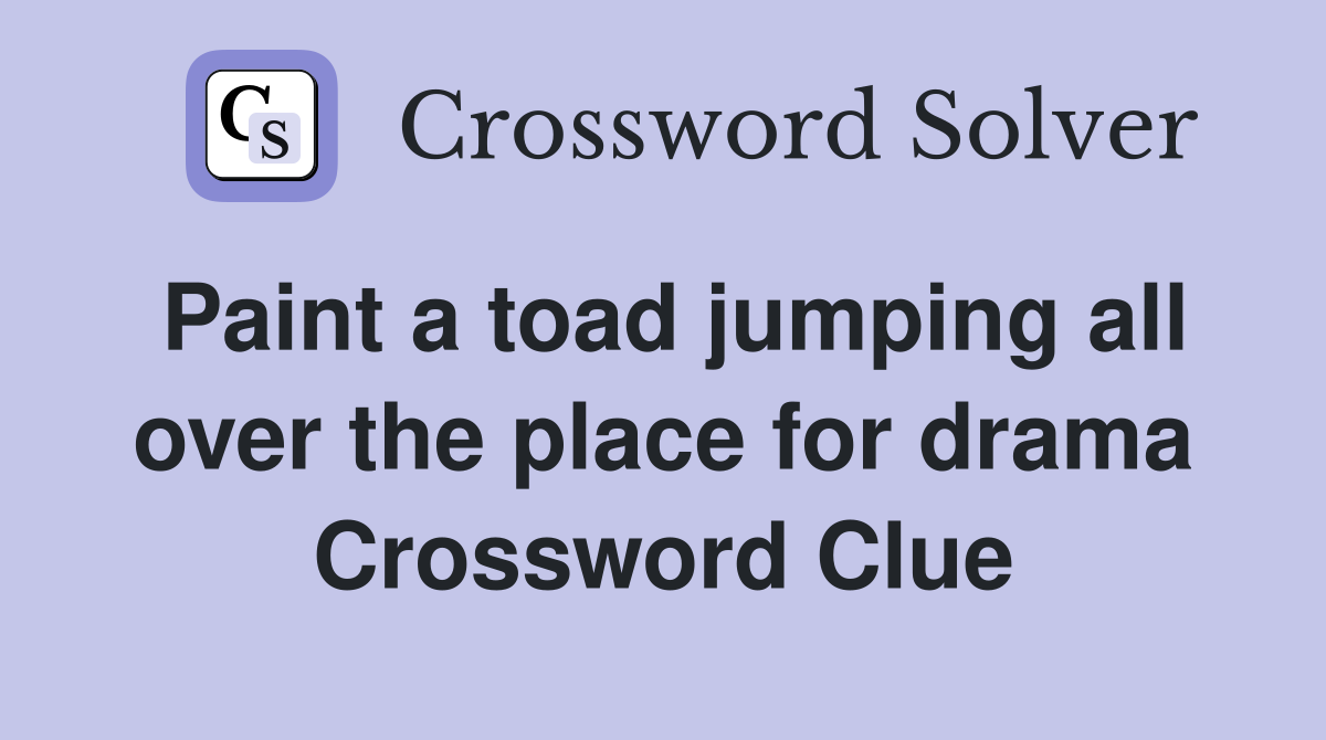Paint a toad jumping all over the place for drama Crossword Clue