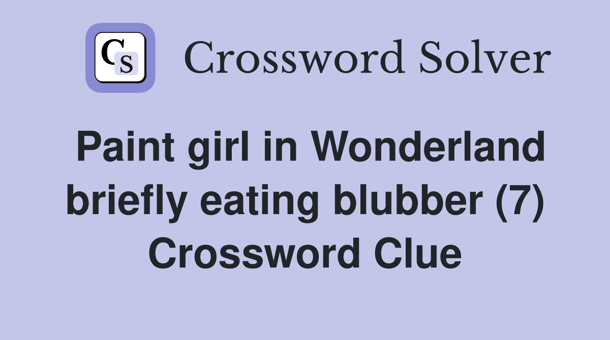 Paint girl in Wonderland briefly eating blubber (7) Crossword Clue