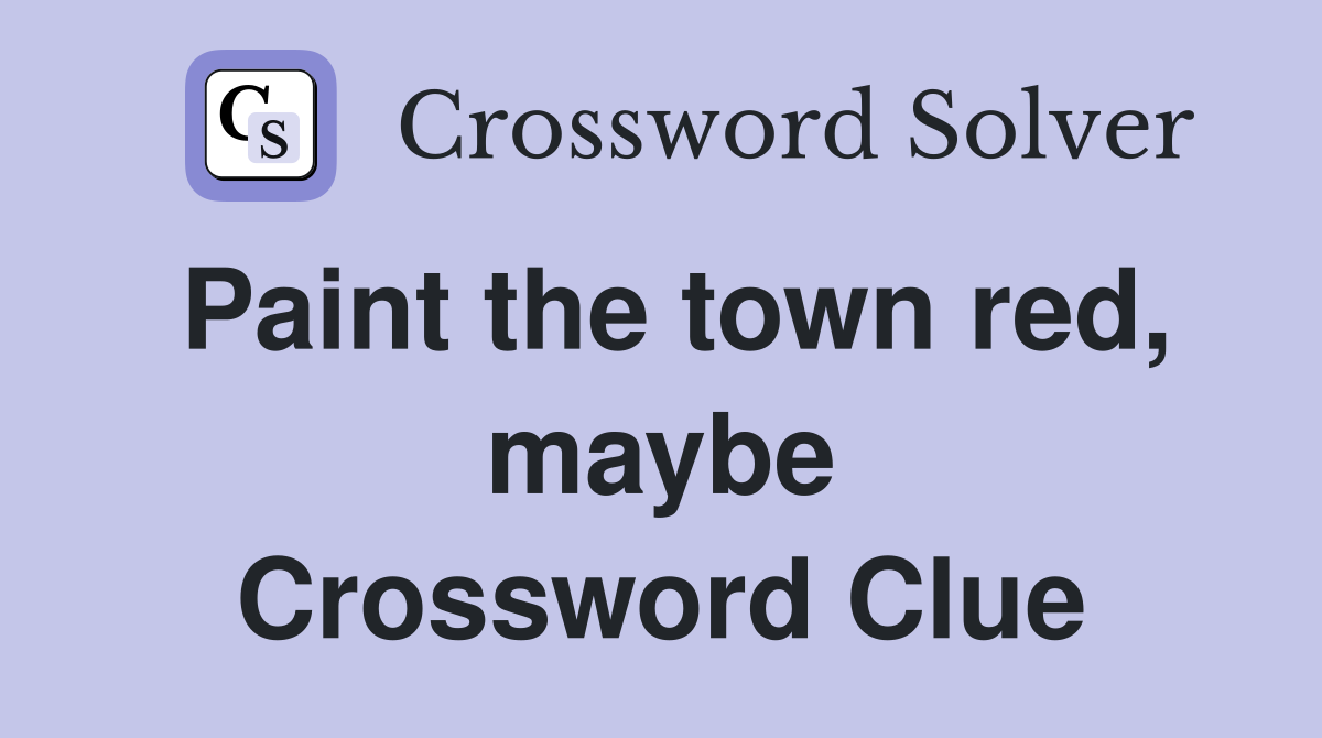 Paint the town red, maybe Crossword Clue