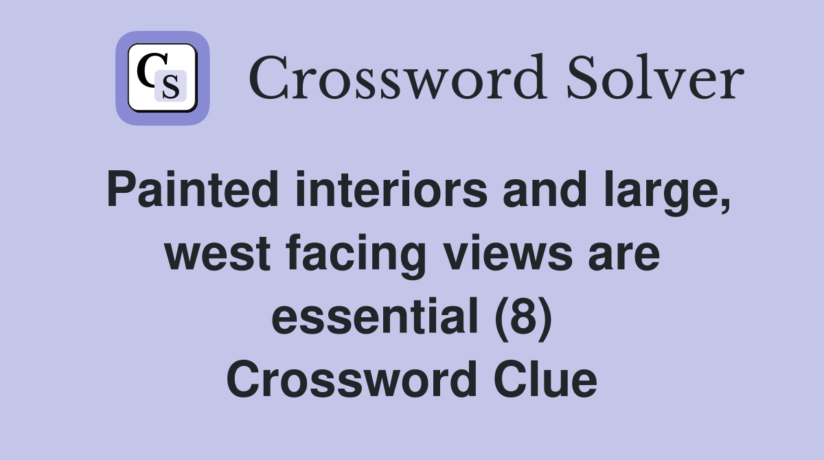 Painted interiors and large, west facing views are essential (8) Crossword Clue