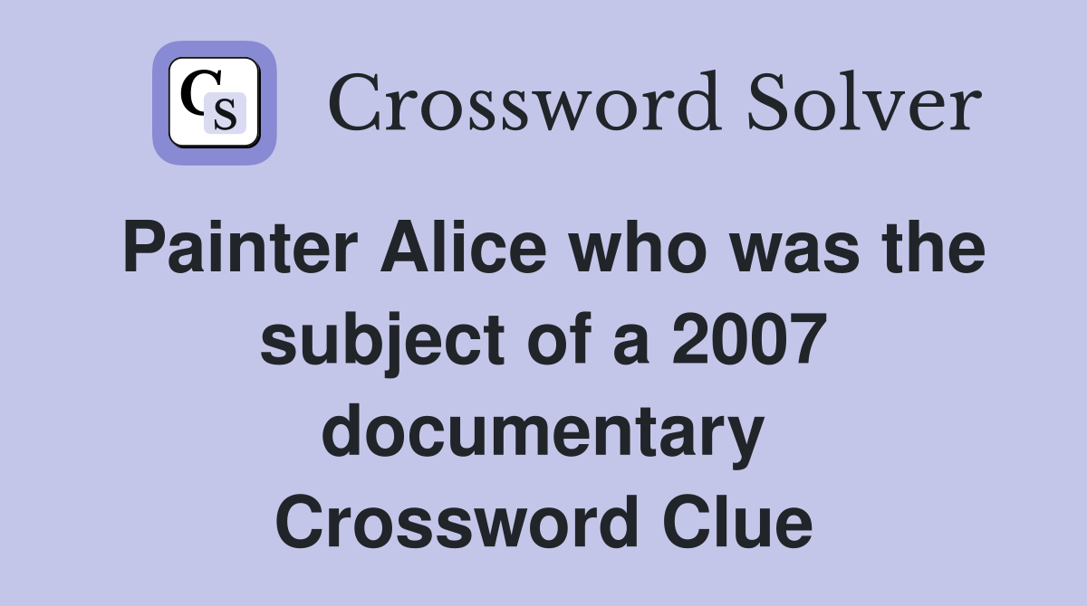 Painter Alice who was the subject of a 2007 documentary Crossword Clue
