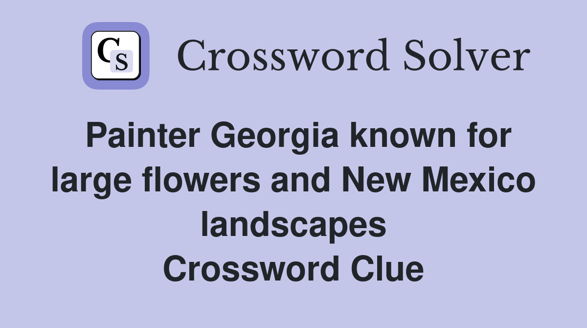 Painter Georgia known for large flowers and New Mexico landscapes Crossword Clue