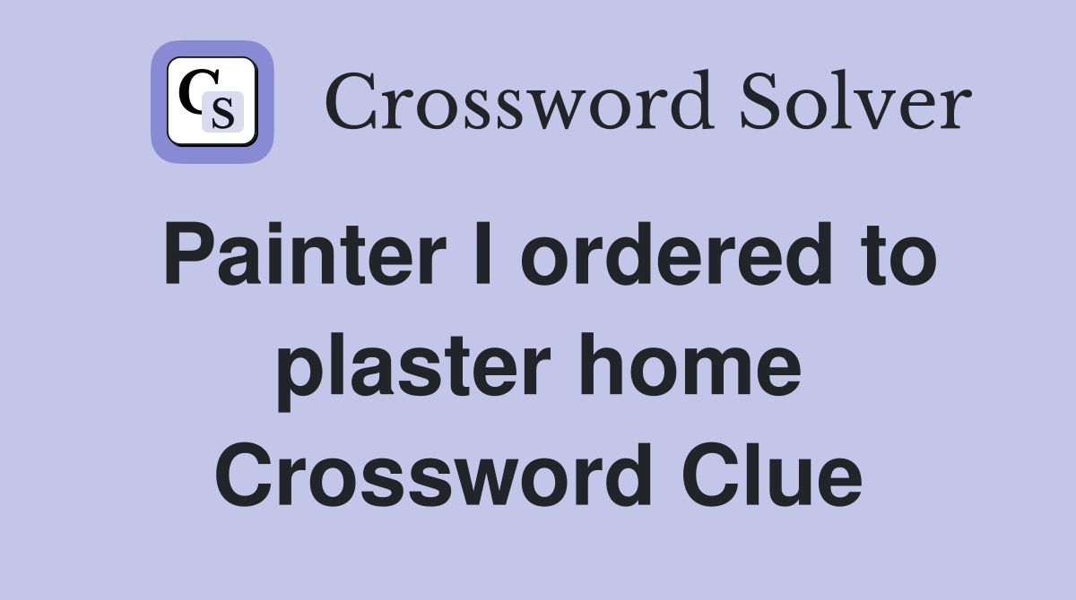 Painter I ordered to plaster home Crossword Clue