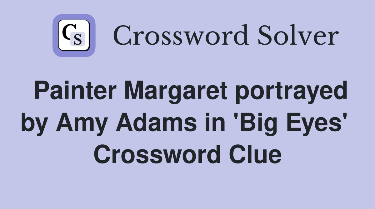 Painter Margaret portrayed by Amy Adams in 'Big Eyes'  Crossword Clue